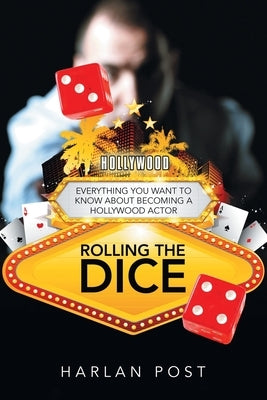 Rolling the Dice: Everything You Want to Know About Becoming a Hollywood Actor by Post, Harlan
