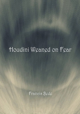 Houdini Weaned on Fear - poems by Bede, Francis
