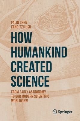 How Humankind Created Science: From Early Astronomy to Our Modern Scientific Worldview by Chen, Falin