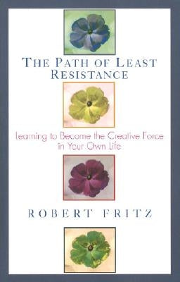 Path of Least Resistance: Learning to Become the Creative Force in Your Own Life by Fritz, Robert