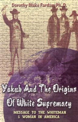 Yakub & The Origins Of White Supremacy: Message To The White Men & Women In America by Farda, Dorothy Blake