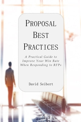 Proposal Best Practices: A Practical Guide to Improve Your Win Rate When Responding to RFPs by Seibert, David
