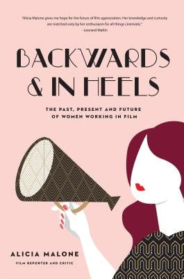 Backwards and in Heels: The Past, Present and Future of Women Working in Film (Women Filmmakers, for Fans of She Believed She Could So She Did by Malone, Alicia
