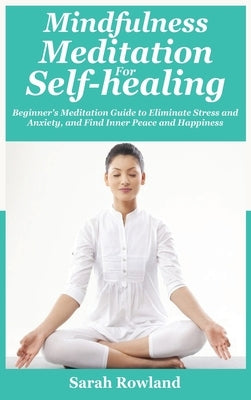 Mindfulness Meditation for Self-Healing: Beginner's Meditation Guide to Eliminate Stress, Anxiety and Depression, and Find Inner Peace and Happiness by Rowland, Sarah
