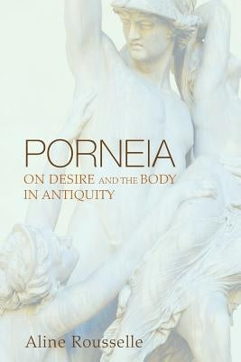 Porneia: On Desire and the Body in Antiquity by Rousselle, Aline
