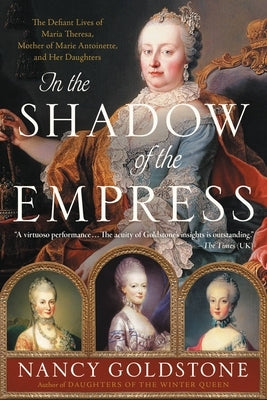 In the Shadow of the Empress: The Defiant Lives of Maria Theresa, Mother of Marie Antoinette, and Her Daughters by Goldstone, Nancy