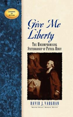 Give Me Liberty: The Uncompromising Statesmanship of Patrick Henry by Vaughan, David J.