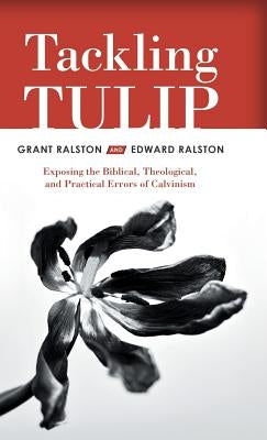 Tackling Tulip: Exposing the Biblical, Theological, and Practical Errors of Calvinism by Ralston, Grant