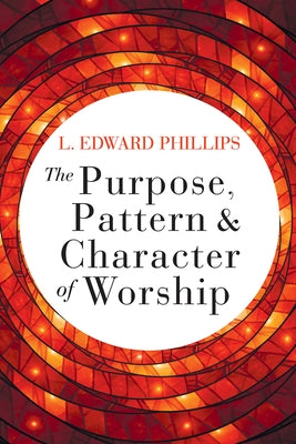 Purpose, Pattern, and Character of Worship by Phillips, L. Edward