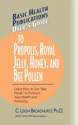 User's Guide to Propolis, Royal Jelly, Honey, and Bee Pollen: Learn How to Use "bee Foods" to Enhance Your Health and Immunity. by Broadhurst, C. Leigh