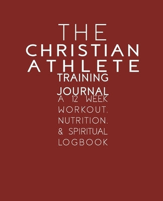 The Christian Athlete Training Journal: A 12 Week Workout, Nutrition, & Spiritual Logbook by Carter, Kori