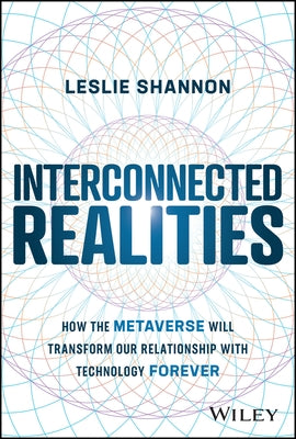 Interconnected Realities: How the Metaverse Will Transform Our Relationship to Technology Forever by Shannon, Leslie