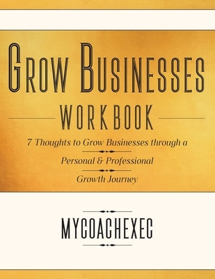Grow Businesses Workbook: 7 Thoughts to Grow Businesses through a Personal & Professional Growth Journey by Mycoachexec