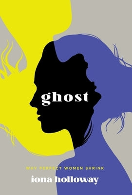 Ghost: Why Perfect Women Shrink by Holloway, Iona