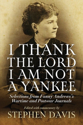 I Thank the Lord I Am Not a Yankee: Selections from Fanny Andrews's Wartime and Postwar Journals by Davis, Stephen