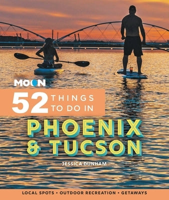 Moon 52 Things to Do in Phoenix & Tucson: Local Spots, Outdoor Recreation, Getaways by Dunham, Jessica