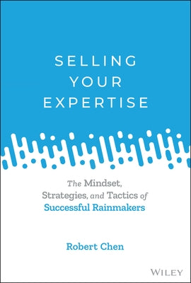 Selling Your Expertise: The Mindset, Strategies, and Tactics of Successful Rainmakers by Chen, Robert