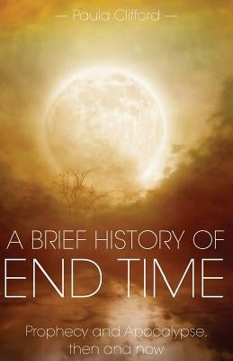 A Brief History of End Time: Prophecy and Apocalypse, then and now by Clifford, Paula