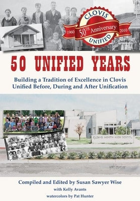 50 Unified Years: Building a Tradition of Excellence in Clovis Unified Before, During and After Unification by Sawyer Wise, Susan