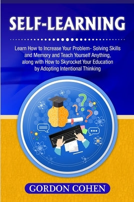 Self-Learning: Learn How to Increase Your Problem- Solving Skills and Memory and Teach Yourself Anything, along with How to Skyrocket by Cohen, Gordon