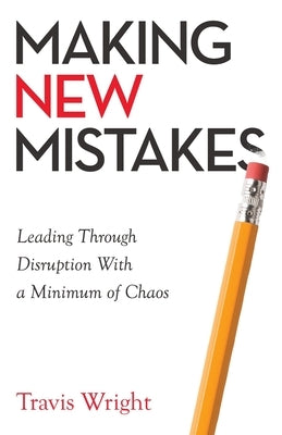 Making New Mistakes: Leading Through Disruption with a Minimum of Chaos by Wright, Travis