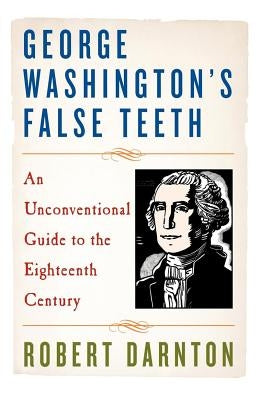 George Washington's False Teeth: An Unconventional Guide to the Eighteenth Century by Darnton, Robert