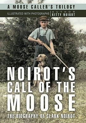 Noirot's Call of the Moose: The Biography of Clark Noirot by Noirot, Kitty