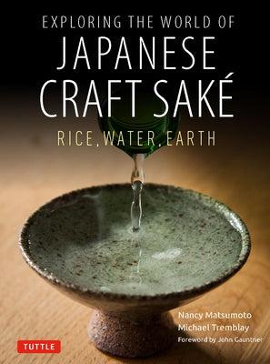 Exploring the World of Japanese Craft Sake: Rice, Water, Earth by Matsumoto, Nancy