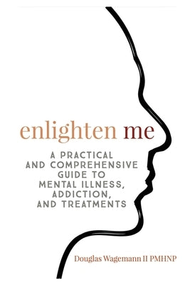 Enlighten Me: A Practical and Comprehensive Guide to Mental Illness, Addiction, and Treatments by Douglas, Wagemann II Gerald