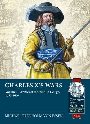 Charles X's Wars: Volume 1: Armies of the Swedish Deluge, 1655-1660 by Fredholm Von Essen, Michael