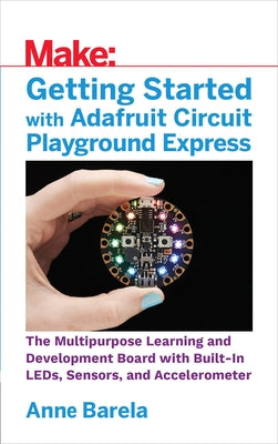 Getting Started with Adafruit Circuit Playground Express: The Multipurpose Learning and Development Board with Built-In Leds, Sensors, and Acceleromet by Barela, Anne