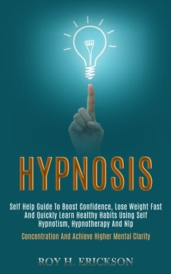 Hypnosis: Self Help Guide to Boost Confidence, Lose Weight Fast and Quickly Learn Healthy Habits Using Self Hypnotism, Hypnother by H. Erickson, Roy