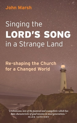 Singing the Lord's Song in a Strange Land: Re-shaping the Church for a Changed World by Marsh, John