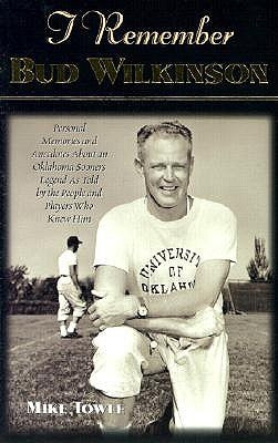 I Remember Bud Wilkinson: Personal Memories and Anecdotes about an Oklahoma Soonerslegend as Told by the People and Players Who Knew Him by Towle, Mike