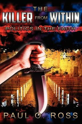 The Killer From Within: Politics in the Faith: A Tenacity for the Truth to Encourage, Strengthen and Set Free by Ross, Paul O.