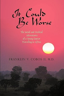 It Could Be Worse: The Social and Medical Adventures of a Young Doctor Traveling to Africa by Franklin V. Cobos II MD, V. Cobos II MD
