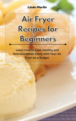 Air Fryer Recipes for Beginners: Learn How to Cook Healthy and Delicious Meals Easily with Your Air Fryer on a Budget by Wang, Linda