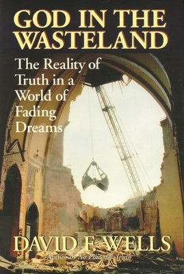 God in the Wasteland: The Reality of Truth in a World of Fading Dreams by Wells, David F.