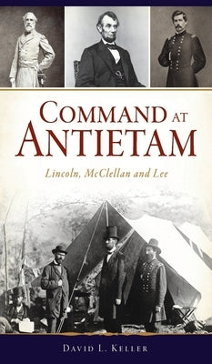 Command at Antietam: Lincoln, McClellan and Lee by Keller, David L.