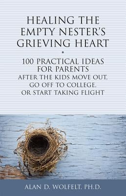 Healing the Empty Nester's Grieving Heart: 100 Practical Ideas for Parents After the Kids Move Out, Go Off to College, or Start Taking Flight by Wolfelt, Alan D.