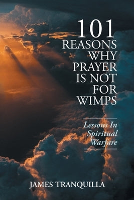 101 Reasons Why Prayer Is Not For Wimps: Lessons In Spiritual Warfare by James Tranquilla