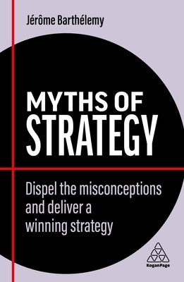 Myths of Strategy: Dispel the Misconceptions and Deliver a Winning Strategy by Barthélemy, Jérôme