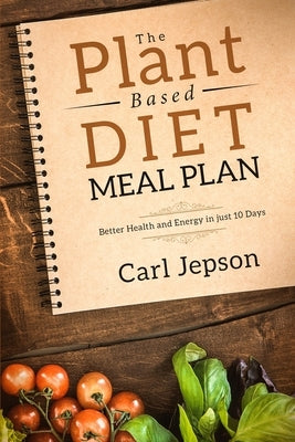 Plant Based Diet Meal Plan: Better Health and Energy in Just 10 Days by Jepson, Carl