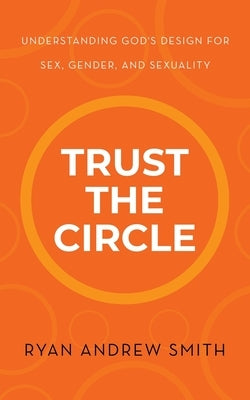 Trust the Circle: Understanding God's Design for Sex, Gender, and Sexuality by Smith, Ryan Andrew