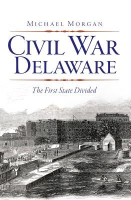Civil War Delaware: The First State Divided by Morgan, Michael