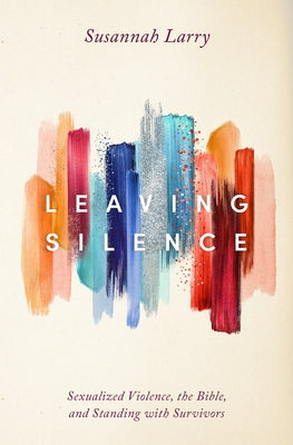 Leaving Silence: Sexualized Violence, the Bible, and Standing with Survivors by Larry, Susannah