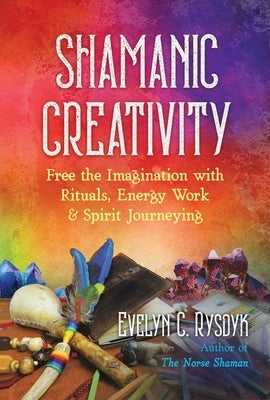 Shamanic Creativity: Free the Imagination with Rituals, Energy Work, and Spirit Journeying by Rysdyk, Evelyn C.