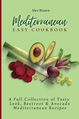 Mediterranean Easy Cookbook: A Full Collection of Tasty Leek, Beetroot & Avocado Mediterranean Recipes by Brawn, Alex