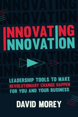 Innovating Innovation: Leadership Tools to Make Revolutionary Change Happen for You and Your Business (for Readers of Trillion Dollar Coach o by Morey, David