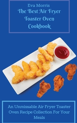 The Best Air Fryer Toaster Oven Cookbook: An Unmissable Air Fryer Toaster Oven Recipe Collection For Your Meals by Morris, Eva